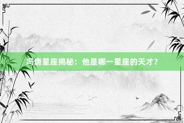 冯唐星座揭秘：他是哪一星座的天才？